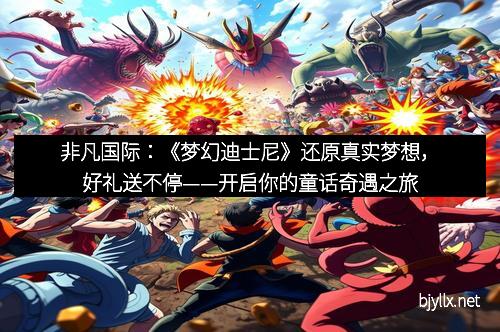非凡国际：《梦幻迪士尼》还原真实梦想，好礼送不停——开启你的童话奇遇之旅