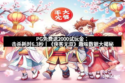 PG免费送2000试玩金：击杀耗时6.3秒丨《侠客无双》趣味数据大揭秘