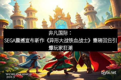 非凡国际：SEGA震撼宣布新作《异形大战铁血战士》重磅回归引爆玩家狂潮