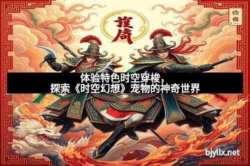 体验特色时空穿梭，探索《时空幻想》宠物的神奇世界