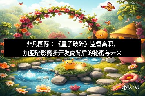 非凡国际：《量子破碎》监督离职，加盟暗影魔多开发商背后的秘密与未来