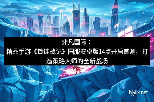非凡国际：精品手游《锁链战记》国服安卓版14点开启首测，打造策略大师的全新战场